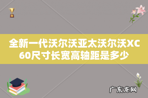 全新一代沃尔沃亚太沃尔沃XC60尺寸长宽高轴距是多少