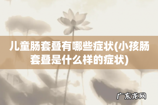 小孩肠套叠是什么样的症状 儿童肠套叠有哪些症状