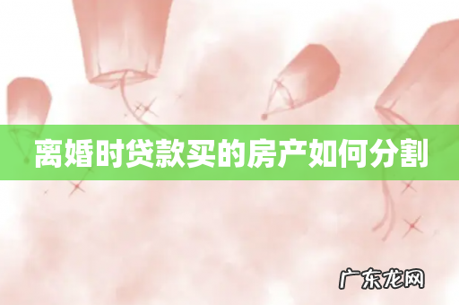 离婚时贷款买的房产如何分割