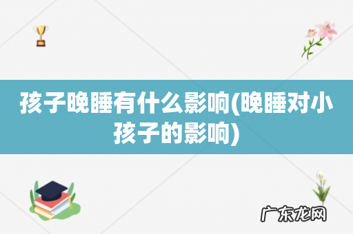晚睡对小孩子的影响 孩子晚睡有什么影响