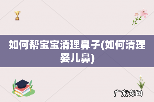 如何清理婴儿鼻 如何帮宝宝清理鼻子