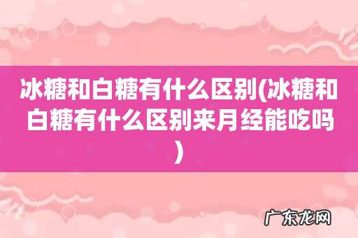 冰糖和白糖有什么区别来月经能吃吗 冰糖和白糖有什么区别