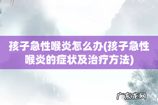 孩子急性喉炎的症状及治疗方法 孩子急性喉炎怎么办