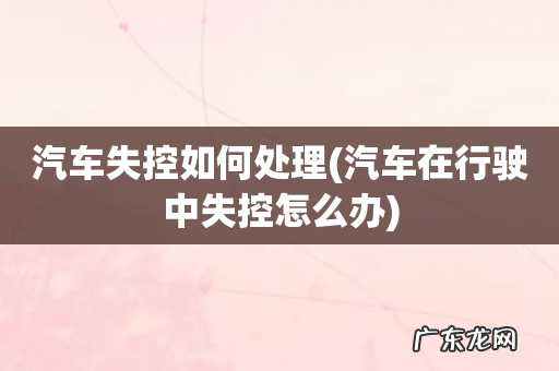 汽车在行驶中失控怎么办 汽车失控如何处理