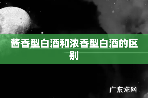酱香型白酒和浓香型白酒的区别