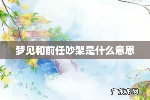 梦见和前任吵架是什么意思