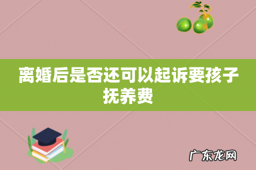离婚后是否还可以起诉要孩子抚养费