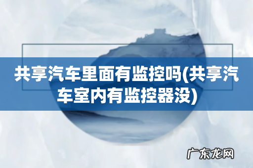 共享汽车室内有监控器没 共享汽车里面有监控吗
