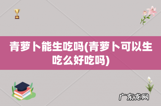 青萝卜可以生吃么好吃吗 青萝卜能生吃吗