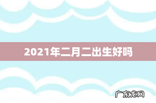2021年二月二出生好吗