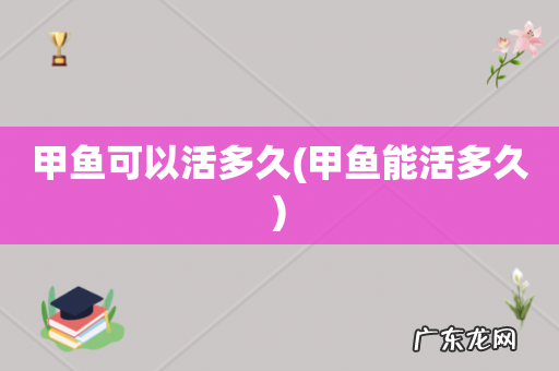 甲鱼能活多久 甲鱼可以活多久