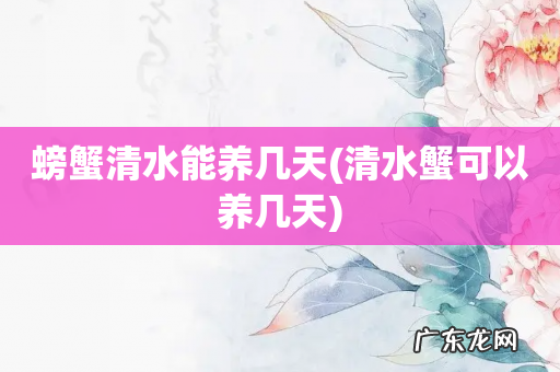 清水蟹可以养几天 螃蟹清水能养几天