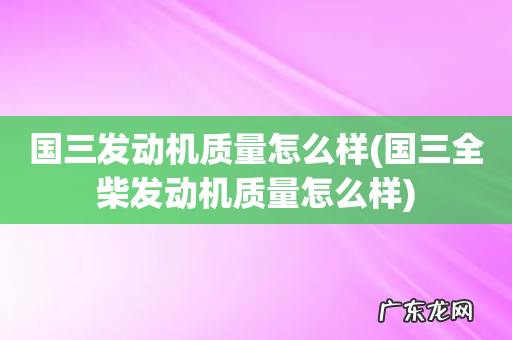 国三全柴发动机质量怎么样 国三发动机质量怎么样