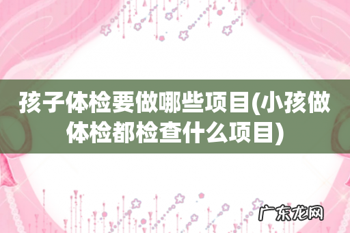小孩做体检都检查什么项目 孩子体检要做哪些项目
