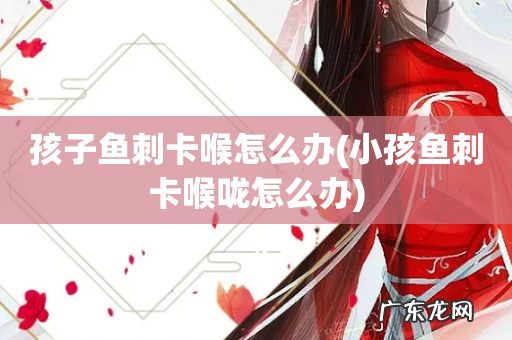 小孩鱼刺卡喉咙怎么办 孩子鱼刺卡喉怎么办