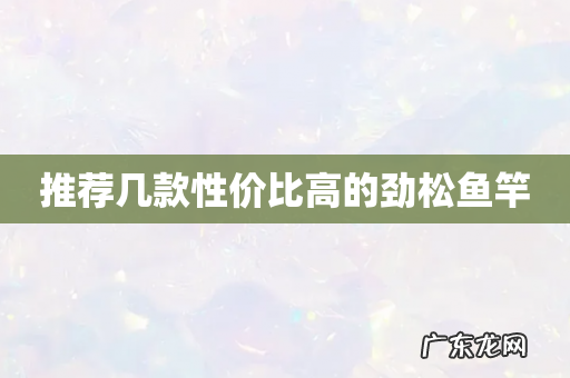 推荐几款性价比高的劲松鱼竿