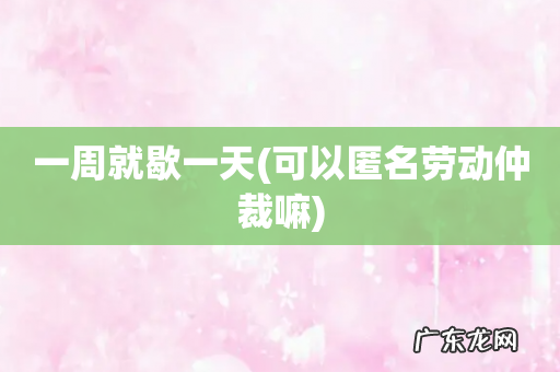 可以匿名劳动仲裁嘛 一周就歇一天