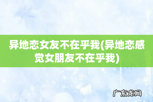 异地恋感觉女朋友不在乎我 异地恋女友不在乎我