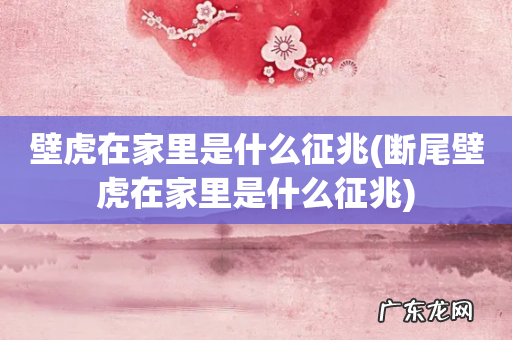 断尾壁虎在家里是什么征兆 壁虎在家里是什么征兆