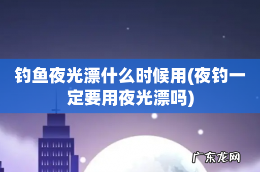 夜钓一定要用夜光漂吗 钓鱼夜光漂什么时候用