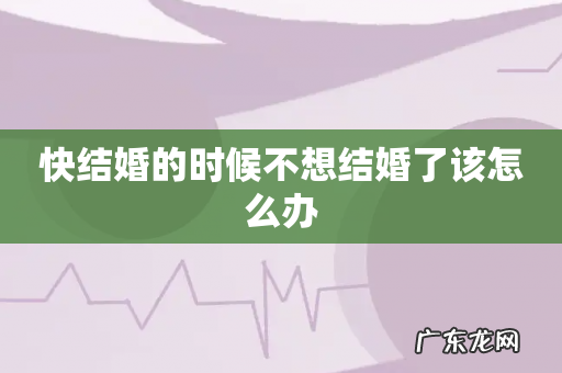 快结婚的时候不想结婚了该怎么办