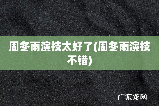 周冬雨演技不错 周冬雨演技太好了