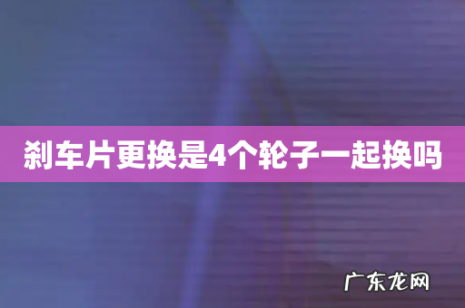 刹车片更换是4个轮子一起换吗