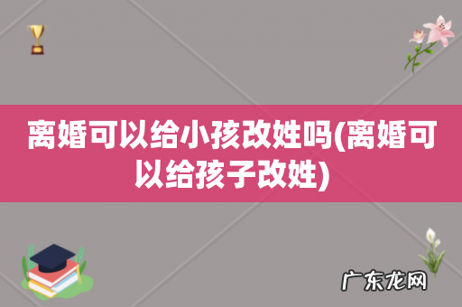 离婚可以给孩子改姓 离婚可以给小孩改姓吗
