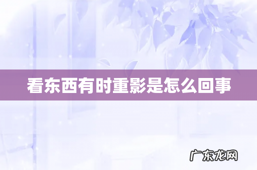 看东西有时重影是怎么回事