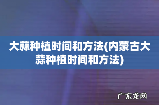 内蒙古大蒜种植时间和方法 大蒜种植时间和方法