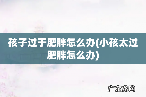 小孩太过肥胖怎么办 孩子过于肥胖怎么办