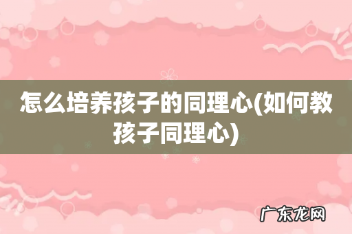 如何教孩子同理心 怎么培养孩子的同理心