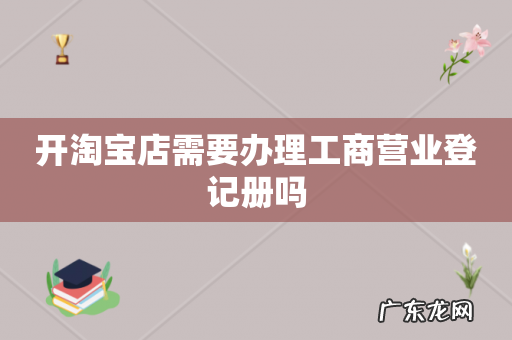开淘宝店需要办理工商营业登记册吗