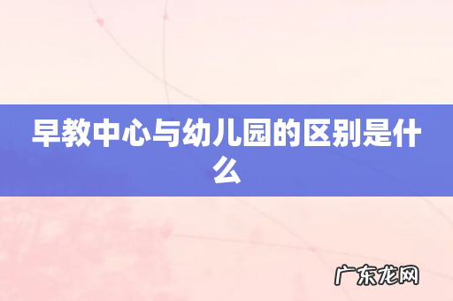 早教中心与幼儿园的区别是什么