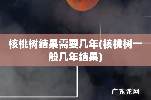 核桃树一般几年结果 核桃树结果需要几年