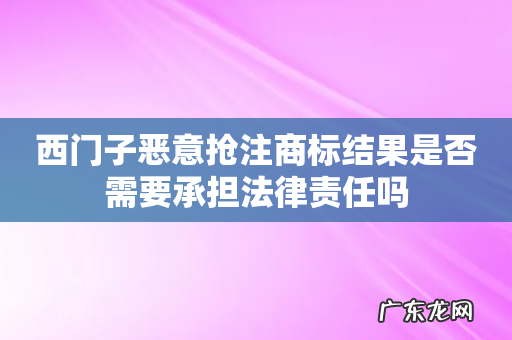 西门子恶意抢注商标结果是否需要承担法律责任吗