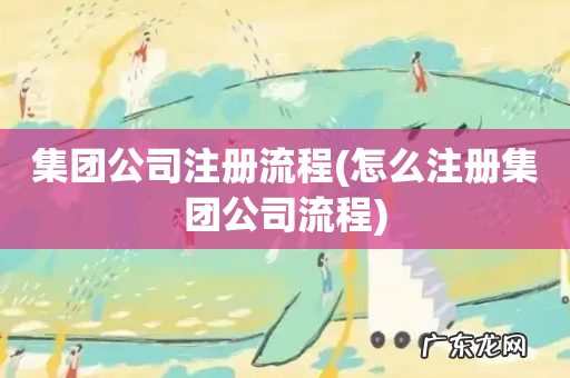 怎么注册集团公司流程 集团公司注册流程