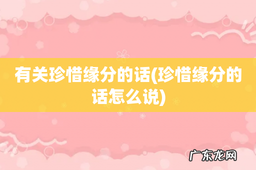珍惜缘分的话怎么说 有关珍惜缘分的话