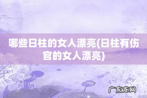 日柱有伤官的女人漂亮 哪些日柱的女人漂亮