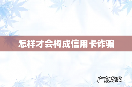 怎样才会构成信用卡诈骗