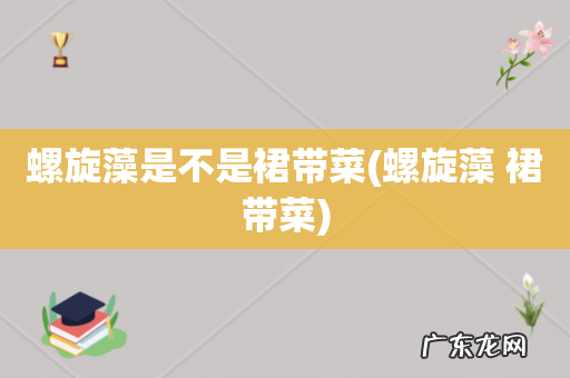 螺旋藻 裙带菜 螺旋藻是不是裙带菜