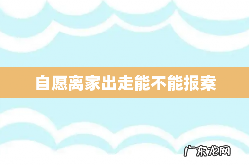 自愿离家出走能不能报案