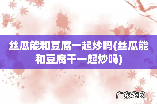 丝瓜能和豆腐干一起炒吗 丝瓜能和豆腐一起炒吗