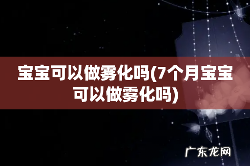 7个月宝宝可以做雾化吗 宝宝可以做雾化吗