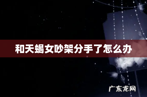 和天蝎女吵架分手了怎么办