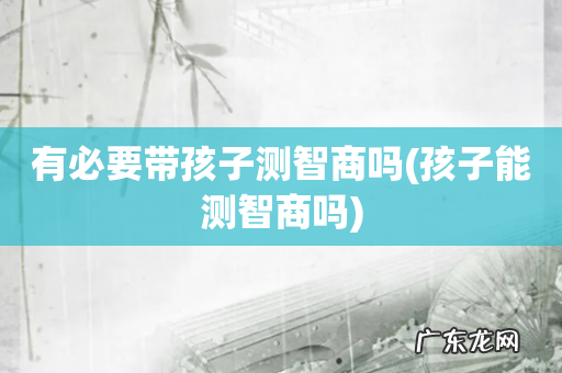 孩子能测智商吗 有必要带孩子测智商吗