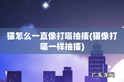 猫像打嗝一样抽搐 猫怎么一直像打嗝抽搐