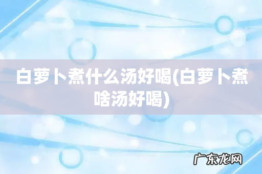 白萝卜煮啥汤好喝 白萝卜煮什么汤好喝