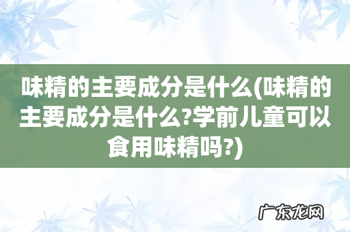 味精的主要成分是什么?学前儿童可以食用味精吗? 味精的主要成分是什么