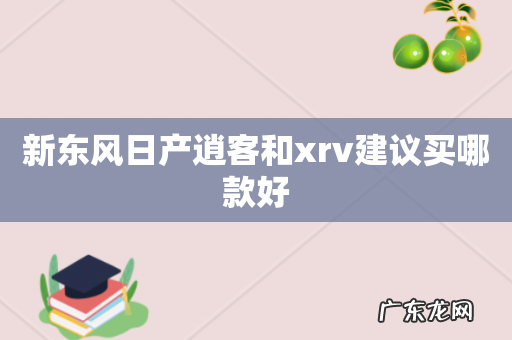 新东风日产逍客和xrv建议买哪款好